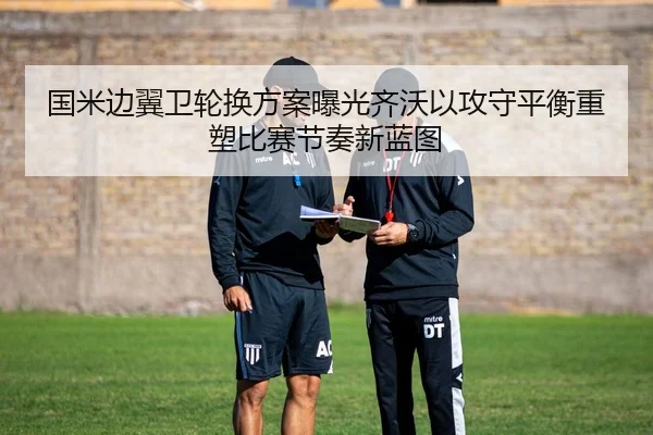 国米边翼卫轮换方案曝光齐沃以攻守平衡重塑比赛节奏新蓝图